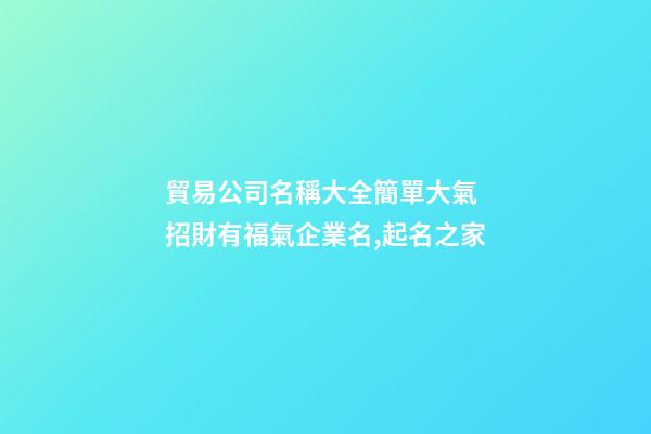 貿易公司名稱大全簡單大氣 招財有福氣企業名,起名之家-第1張-公司起名-玄機派